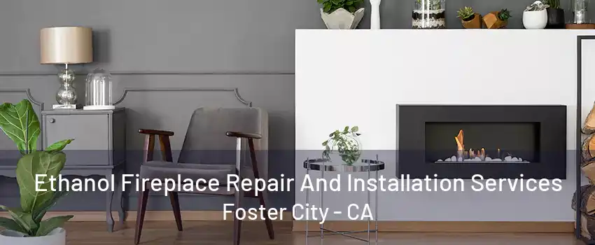 Ethanol Fireplace Repair And Installation Services Foster City - CA